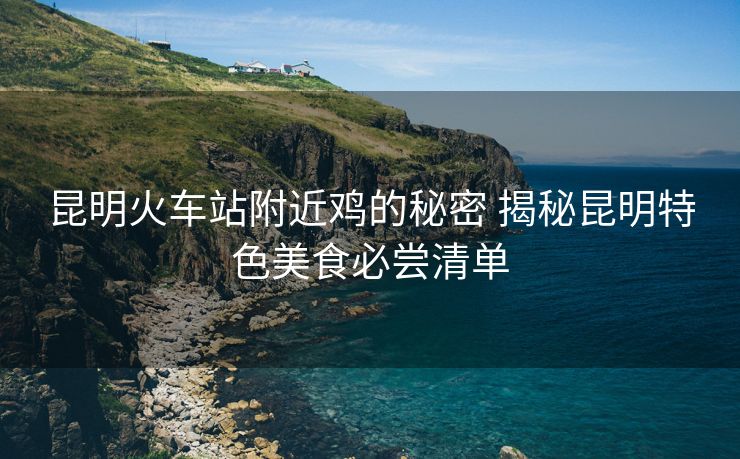 昆明火車(chē)站附近雞的秘密 揭秘昆明特色美食必嘗清單