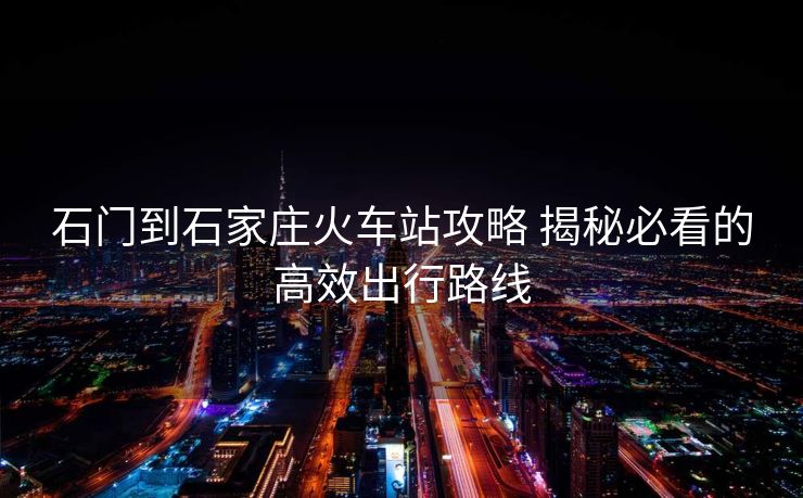 石門到石家莊火車站攻略 揭秘必看的高效出行路線