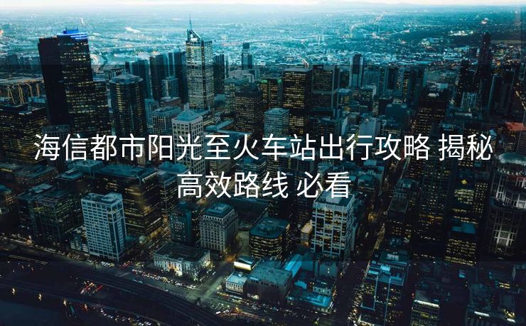 海信都市陽(yáng)光至火車站出行攻略 揭秘高效路線 必看