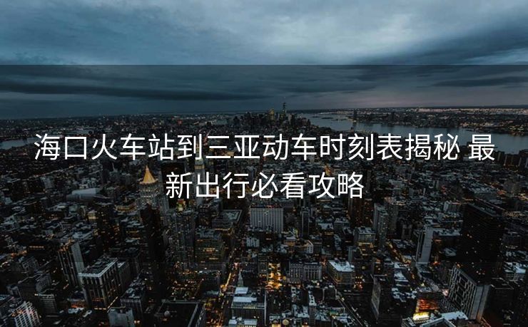 海口火車站到三亞動車時刻表揭秘 最新出行必看攻略