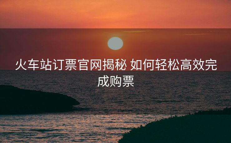 火車站訂票官網(wǎng)揭秘 如何輕松高效完成購(gòu)票