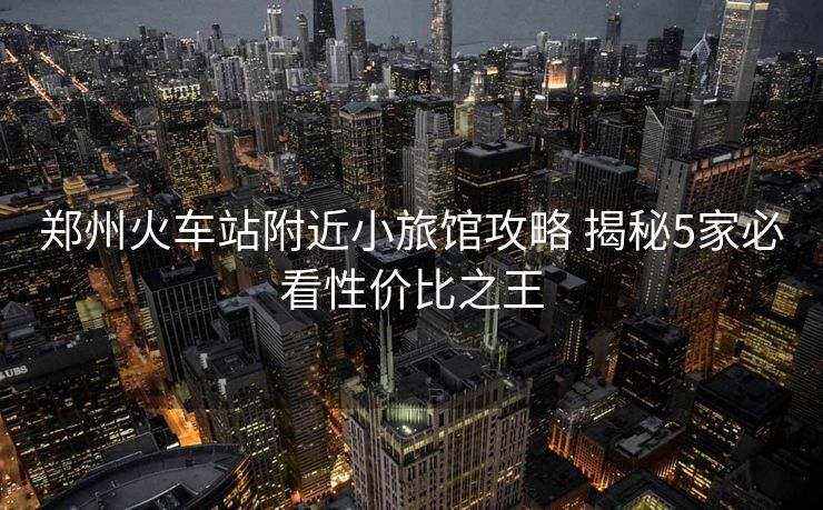 鄭州火車站附近小旅館攻略 揭秘5家必看性價(jià)比之王