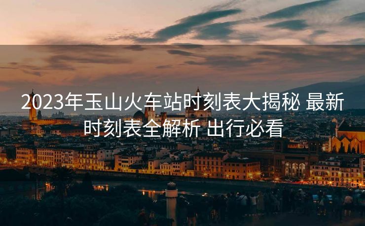 2023年玉山火車站時(shí)刻表大揭秘 最新時(shí)刻表全解析 出行必看