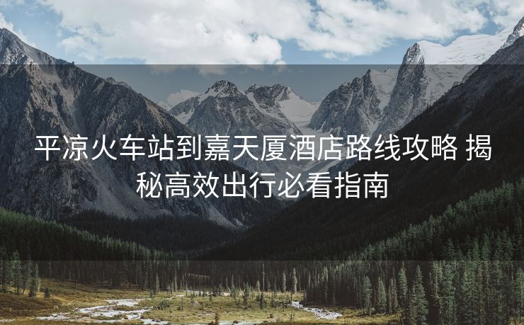 平?jīng)龌疖囌镜郊翁鞆B酒店路線攻略 揭秘高效出行必看指南