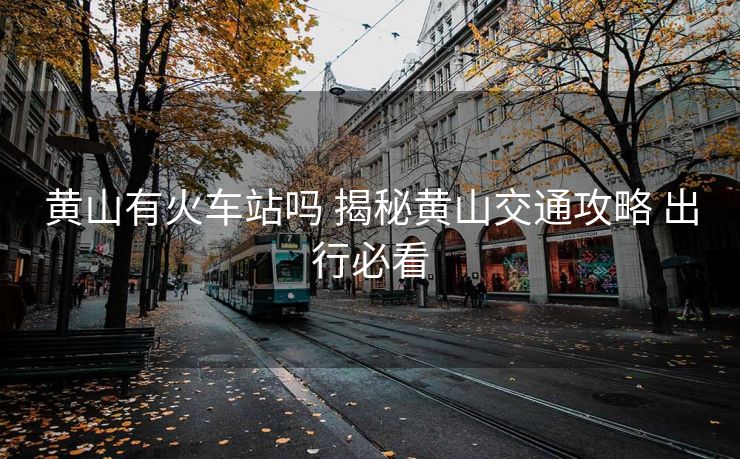 黃山有火車站嗎 揭秘黃山交通攻略 出行必看