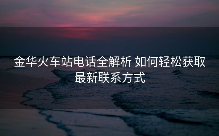 金華火車(chē)站電話全解析 如何輕松獲取最新聯(lián)系方式