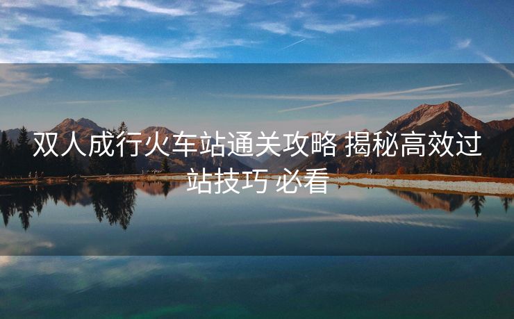 雙人成行火車站通關攻略 揭秘高效過站技巧 必看