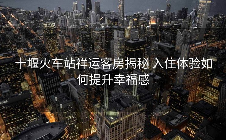 十堰火車站祥運(yùn)客房揭秘 入住體驗(yàn)如何提升幸福感