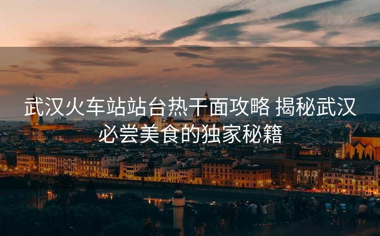 武漢火車站站臺(tái)熱干面攻略 揭秘武漢必嘗美食的獨(dú)家秘籍