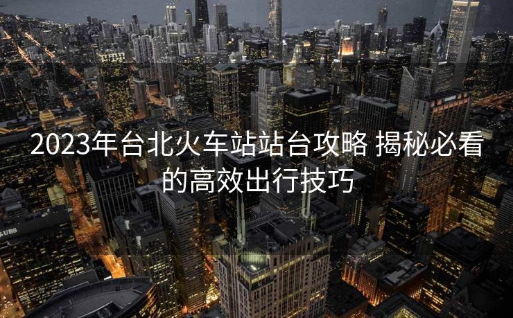 2023年臺(tái)北火車站站臺(tái)攻略 揭秘必看的高效出行技巧