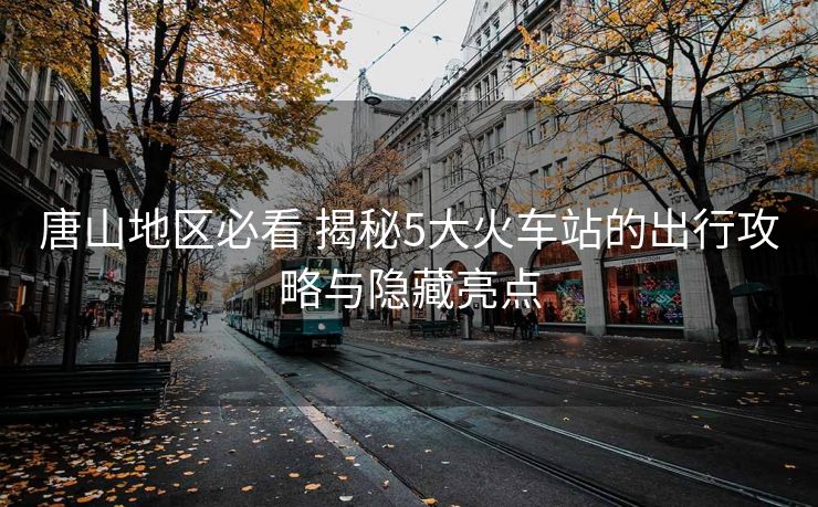 唐山地區(qū)必看 揭秘5大火車站的出行攻略與隱藏亮點(diǎn)