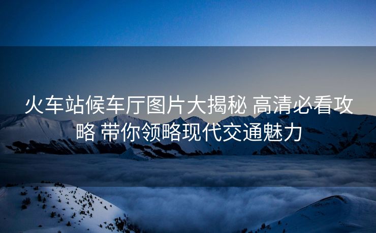 火車(chē)站候車(chē)廳圖片大揭秘 高清必看攻略 帶你領(lǐng)略現(xiàn)代交通魅力