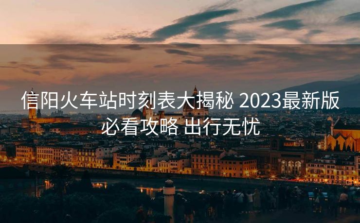信陽(yáng)火車站時(shí)刻表大揭秘 2023最新版必看攻略 出行無(wú)憂
