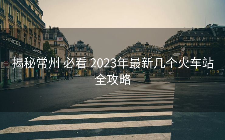 揭秘常州 必看 2023年最新幾個火車站全攻略