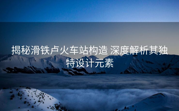 揭秘滑鐵盧火車站構(gòu)造 深度解析其獨特設(shè)計元素