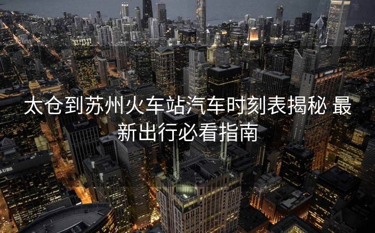 太倉(cāng)到蘇州火車站汽車時(shí)刻表揭秘 最新出行必看指南