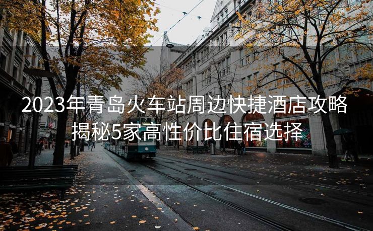 2023年青島火車站周邊快捷酒店攻略 揭秘5家高性價(jià)比住宿選擇