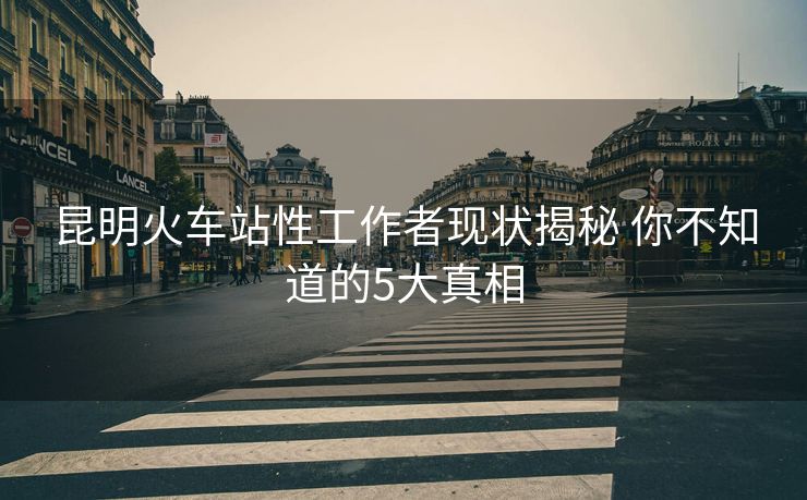 昆明火車站性工作者現(xiàn)狀揭秘 你不知道的5大真相