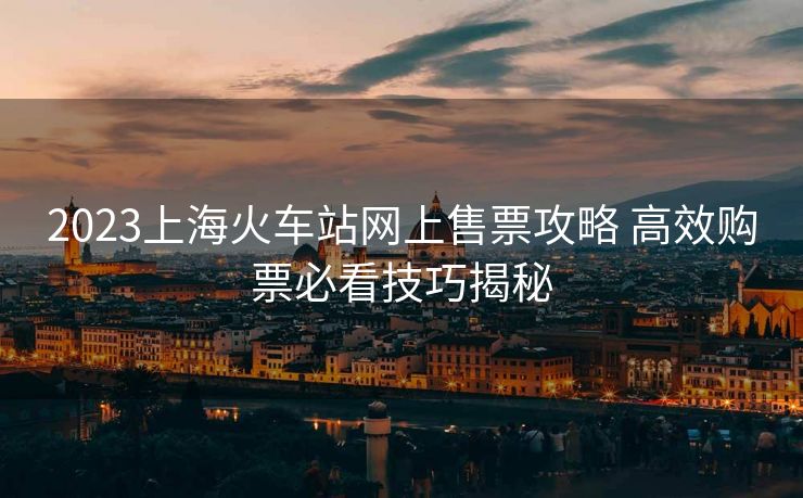 2023上?；疖囌揪W(wǎng)上售票攻略 高效購票必看技巧揭秘