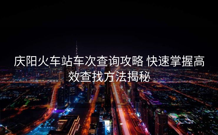 慶陽(yáng)火車站車次查詢攻略 快速掌握高效查找方法揭秘