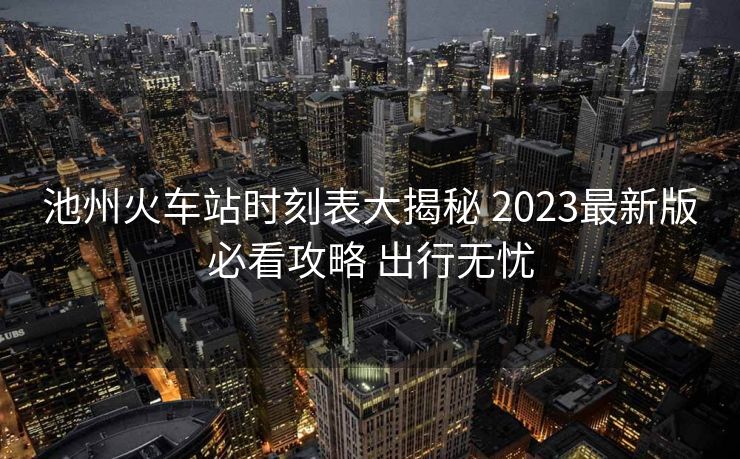 池州火車站時刻表大揭秘 2023最新版必看攻略 出行無憂