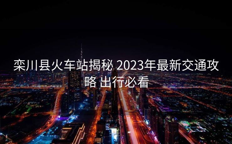 欒川縣火車(chē)站揭秘 2023年最新交通攻略 出行必看 欒川縣火車(chē)站揭秘 2023年最新交通攻略 出行必看