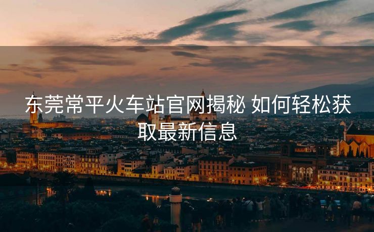 東莞常平火車站官網(wǎng)揭秘 如何輕松獲取最新信息