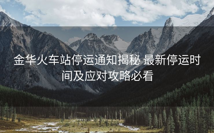 金華火車站停運通知揭秘 最新停運時間及應(yīng)對攻略必看
