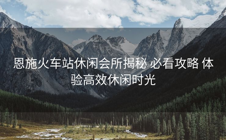 恩施火車站休閑會所揭秘 必看攻略 體驗高效休閑時光