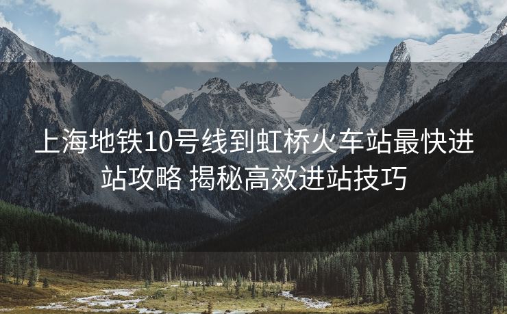 上海地鐵10號(hào)線到虹橋火車(chē)站最快進(jìn)站攻略 揭秘高效進(jìn)站技巧