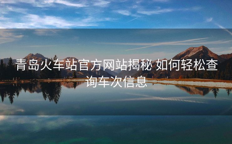 青島火車(chē)站官方網(wǎng)站揭秘 如何輕松查詢車(chē)次信息