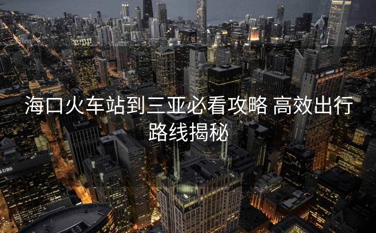 ?？诨疖囌镜饺齺啽乜垂ヂ?高效出行路線揭秘