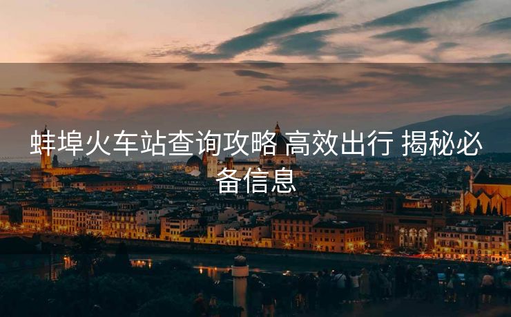 蚌埠火車站查詢攻略 高效出行 揭秘必備信息
