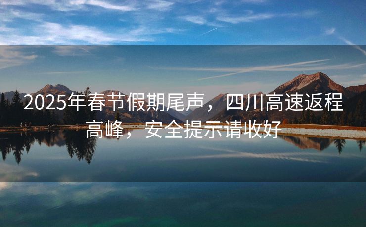 2025年春節(jié)假期尾聲，四川高速返程高峰，安全提示請收好