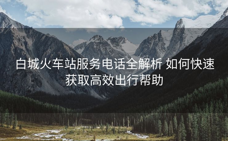 白城火車站服務(wù)電話全解析 如何快速獲取高效出行幫助