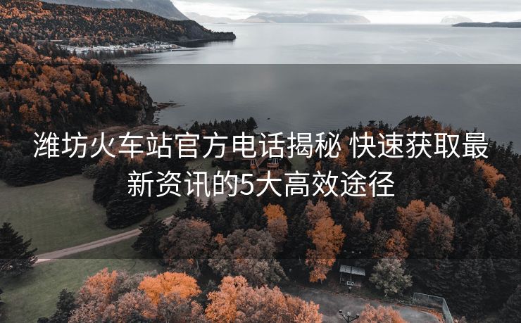 濰坊火車站官方電話揭秘 快速獲取最新資訊的5大高效途徑 濰坊火車站官方電話揭秘 快速獲取最新資訊的5大高效途徑