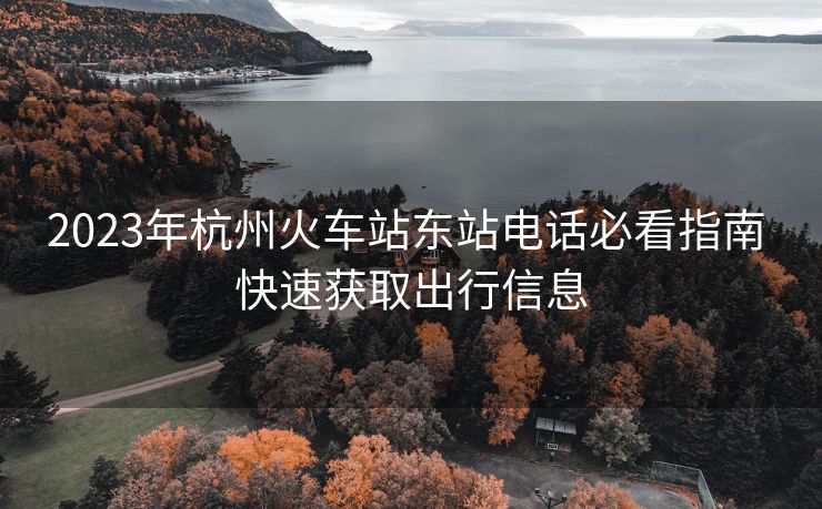 2023年杭州火車站東站電話必看指南 快速獲取出行信息