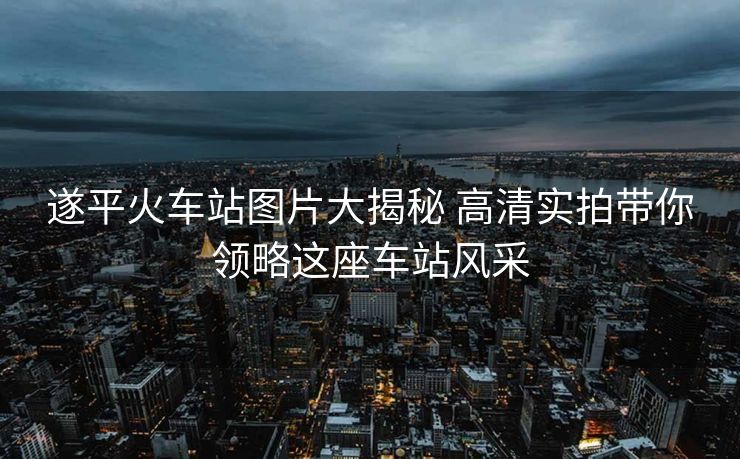 遂平火車站圖片大揭秘 高清實拍帶你領(lǐng)略這座車站風(fēng)采