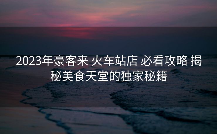 2023年豪客來 火車站店 必看攻略 揭秘美食天堂的獨家秘籍