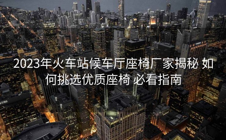 2023年火車站候車廳座椅廠家揭秘 如何挑選優(yōu)質座椅 必看指南