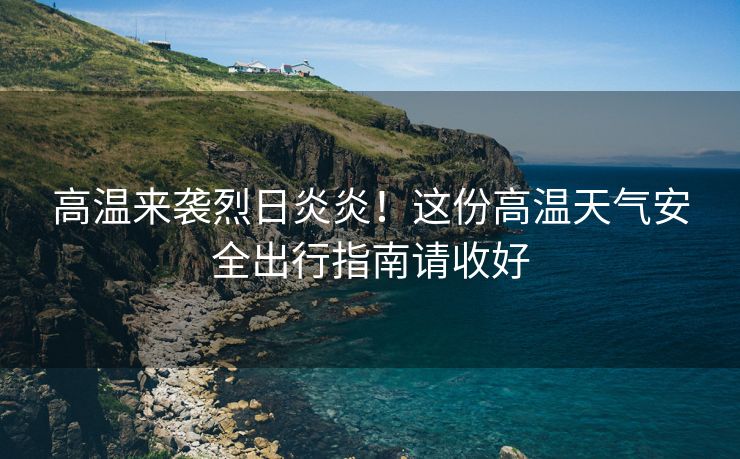 高溫來襲烈日炎炎！這份高溫天氣安全出行指南請收好