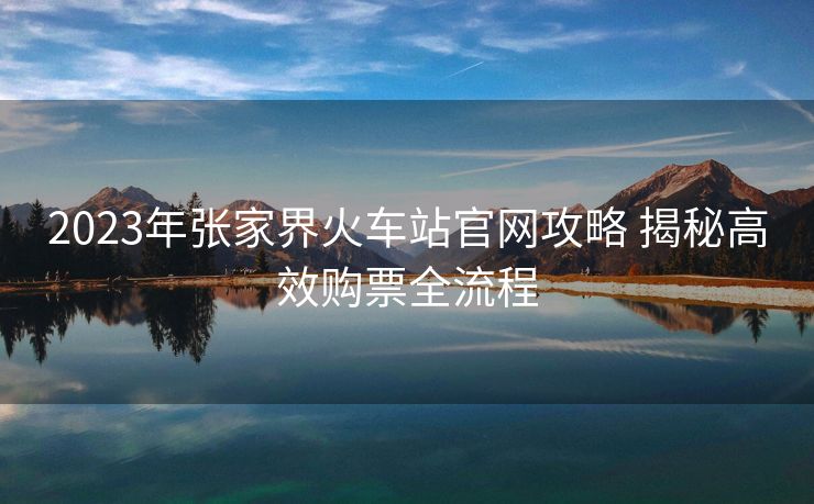 2023年張家界火車站官網(wǎng)攻略 揭秘高效購(gòu)票全流程