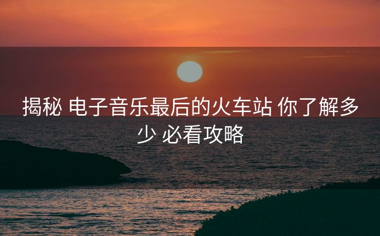 揭秘 電子音樂(lè)最后的火車站 你了解多少 必看攻略