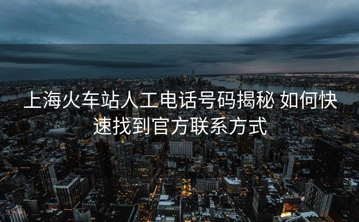 上?；疖囌救斯る娫捥柎a揭秘 如何快速找到官方聯(lián)系方式