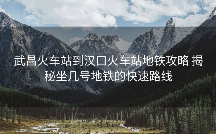 武昌火車(chē)站到漢口火車(chē)站地鐵攻略 揭秘坐幾號(hào)地鐵的快速路線