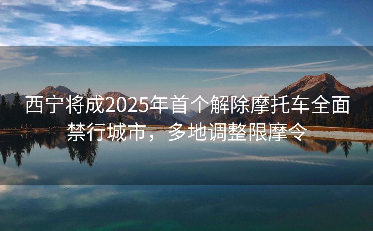 西寧將成2025年首個解除摩托車全面禁行城市，多地調整限摩令