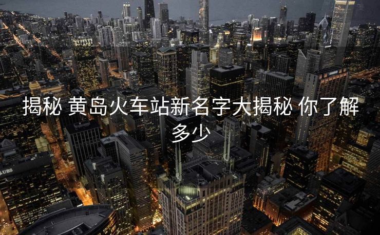 揭秘 黃島火車站新名字大揭秘 你了解多少
