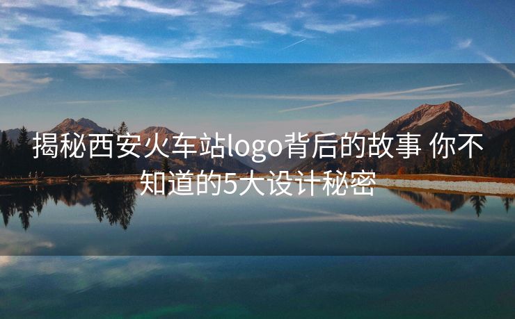 揭秘西安火車站logo背后的故事 你不知道的5大設計秘密