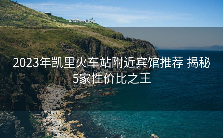 2023年凱里火車站附近賓館推薦 揭秘5家性價比之王