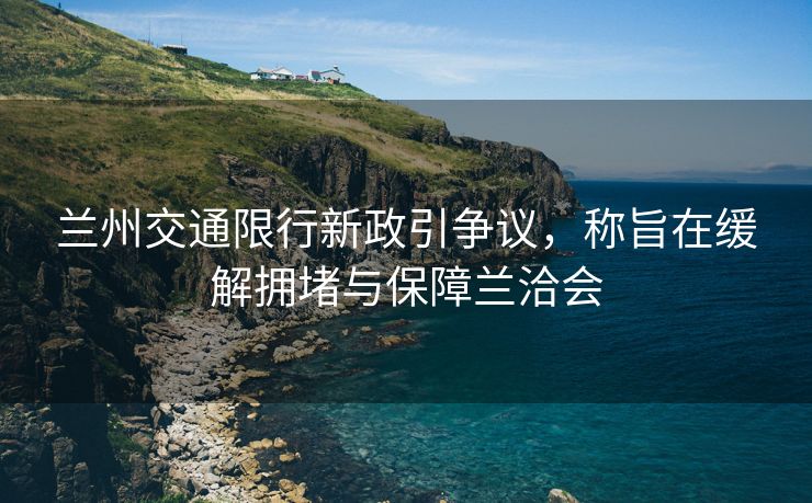 蘭州交通限行新政引爭議，稱旨在緩解擁堵與保障蘭洽會